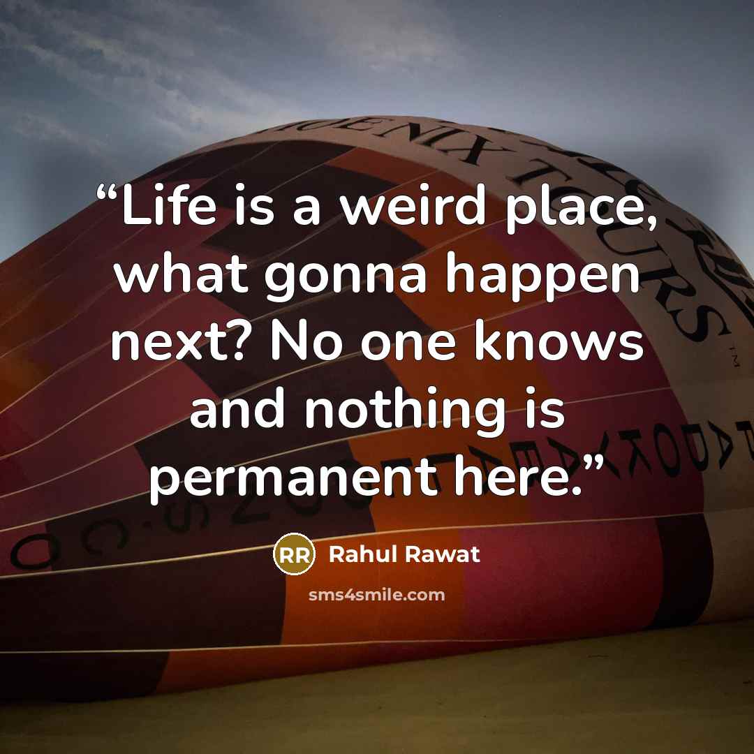 “Life is a weird place, what gonna happen next? No one knows and nothing is permanent here.” quote by Rahul Rawat