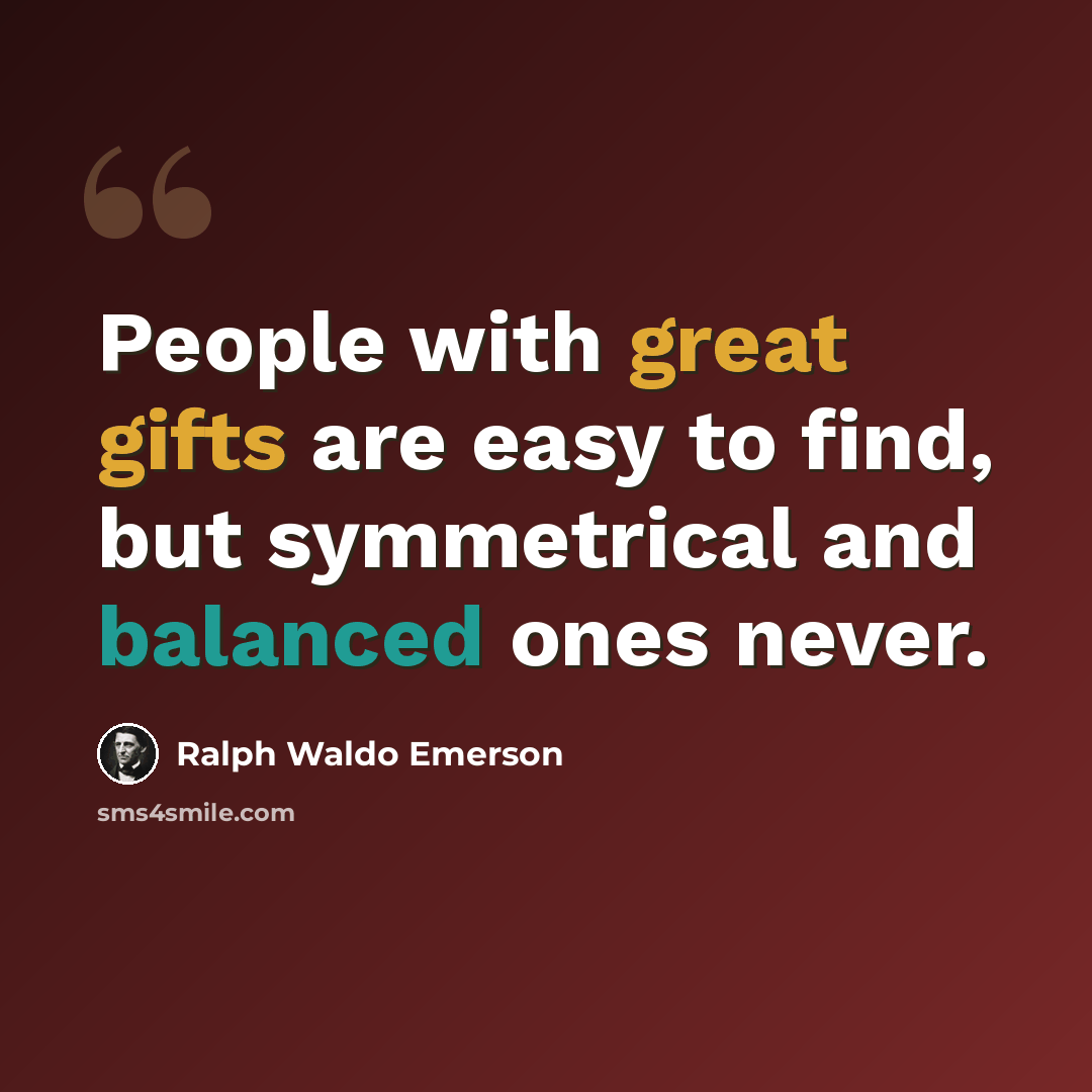 “People with great gifts are easy to find, but symmetrical and balanced ones never.” quote by Ralph Waldo Emerson