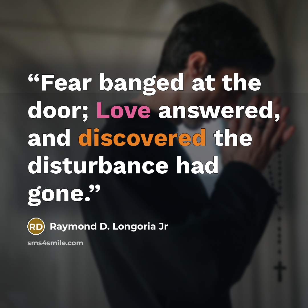 “Fear banged at the door; Love answered, and discovered the disturbance had gone.” quote by Raymond D. Longoria Jr