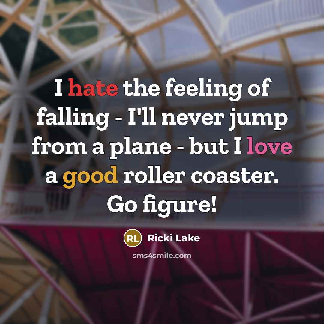 “I hate the feeling of falling - I'll never jump from a plane - but I love a good roller coaster. Go figure!” quote by Ricki Lake
