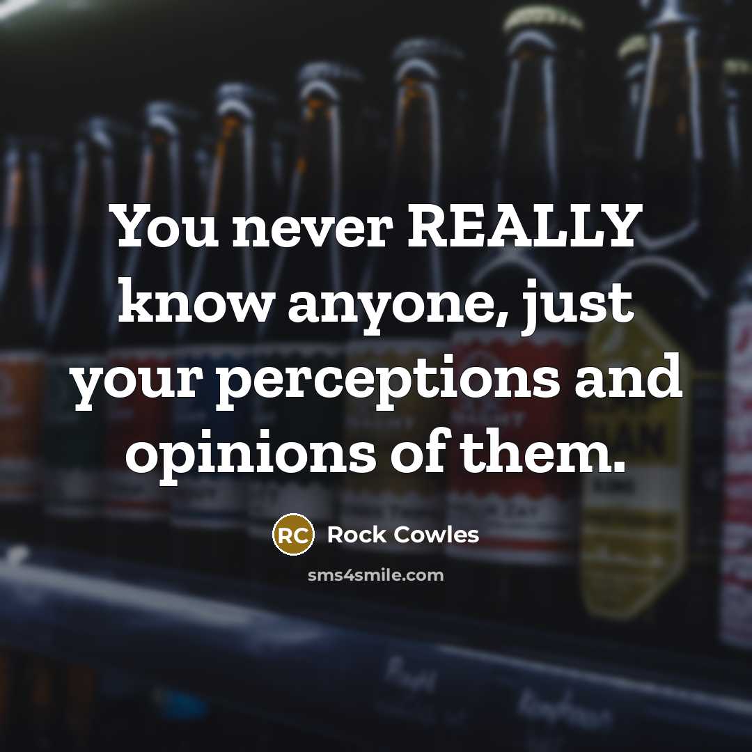 “You never REALLY know anyone, just your perceptions and opinions of them.” quote by Rock Cowles
