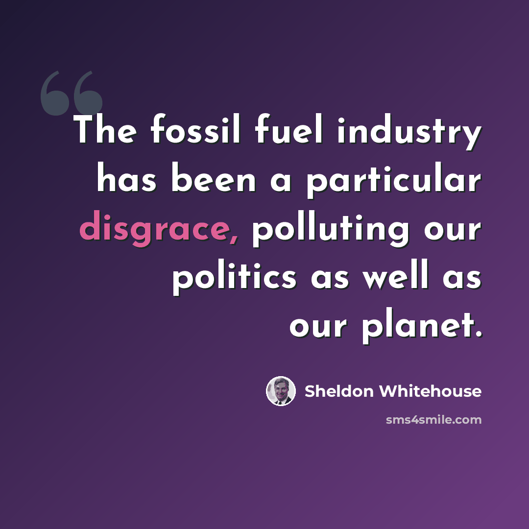 “The fossil fuel industry has been a particular disgrace, polluting our politics as well as our planet.” quote by Sheldon Whitehouse