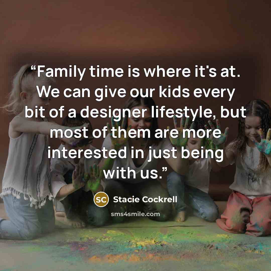 “Family time is where it's at. We can give our kids every bit of a designer lifestyle, but most of them are more interested in just being with us.” quote by Stacie Cockrell