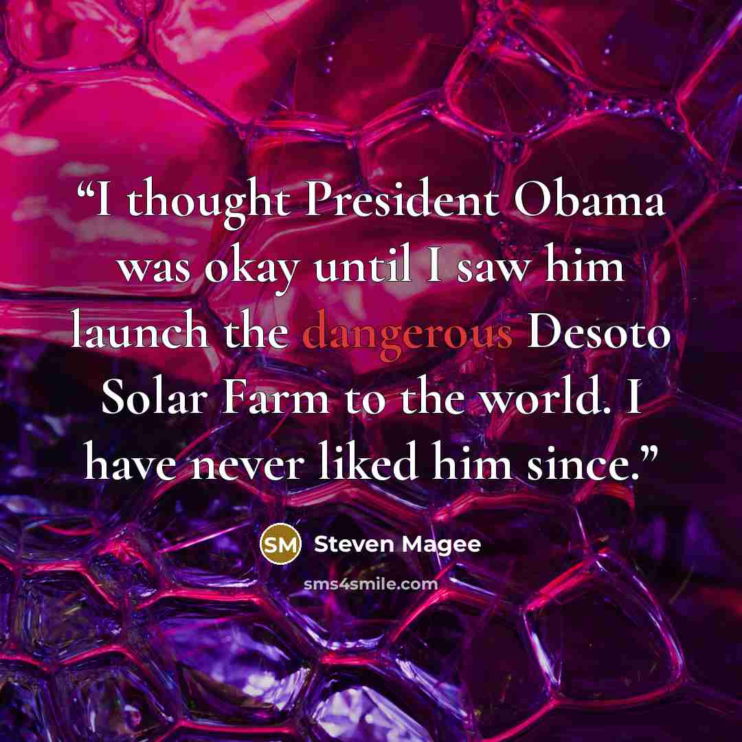 “I thought President Obama was okay until I saw him launch the dangerous Desoto Solar Farm to the world. I have never liked him since.” quote by Steven Magee