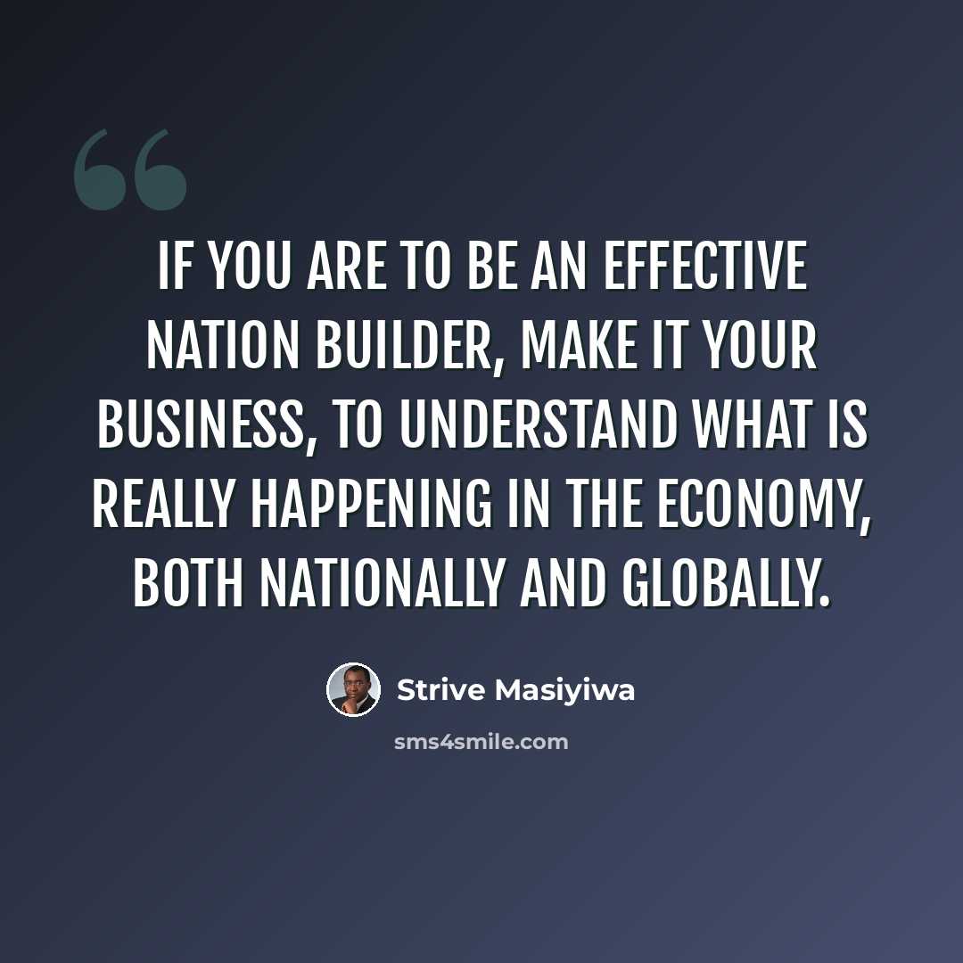 “If you are to be an effective nation builder, make it your business, to understand what is really happening in the economy, both nationally and globally.” quote by Strive Masiyiwa
