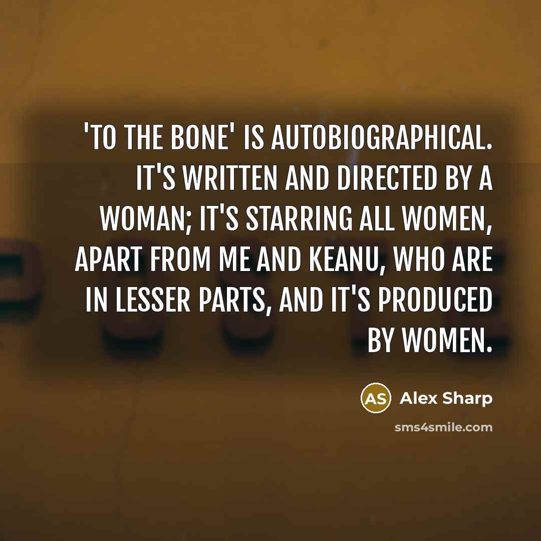 “'To the Bone' is autobiographical. It's written and directed by a woman; it's starring all women, apart from me and Keanu, who are in lesser parts, and it's produced by women.” quote by Alex Sharp