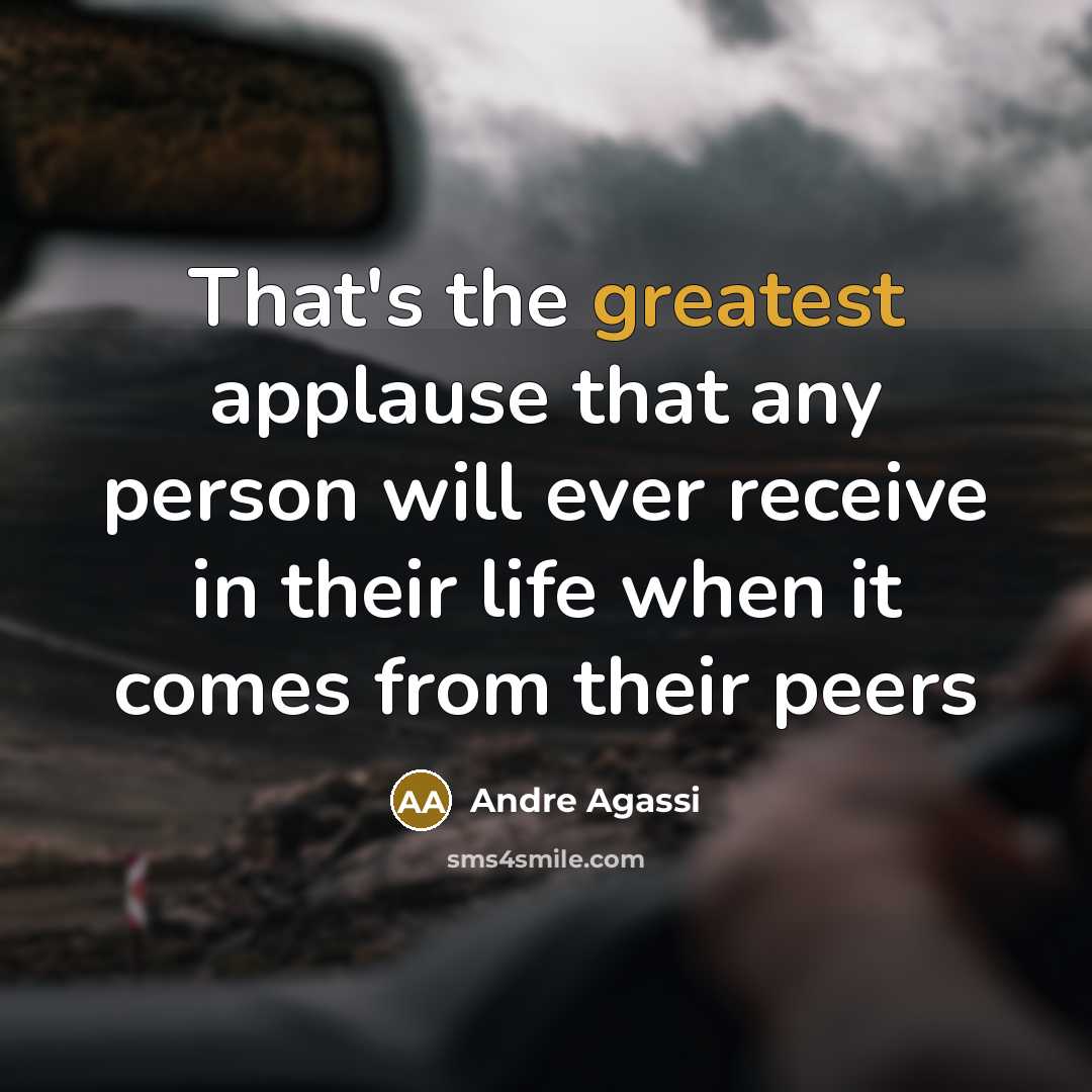 “That's the greatest applause that any person will ever receive in their life when it comes from their peers” quote by Andre Agassi