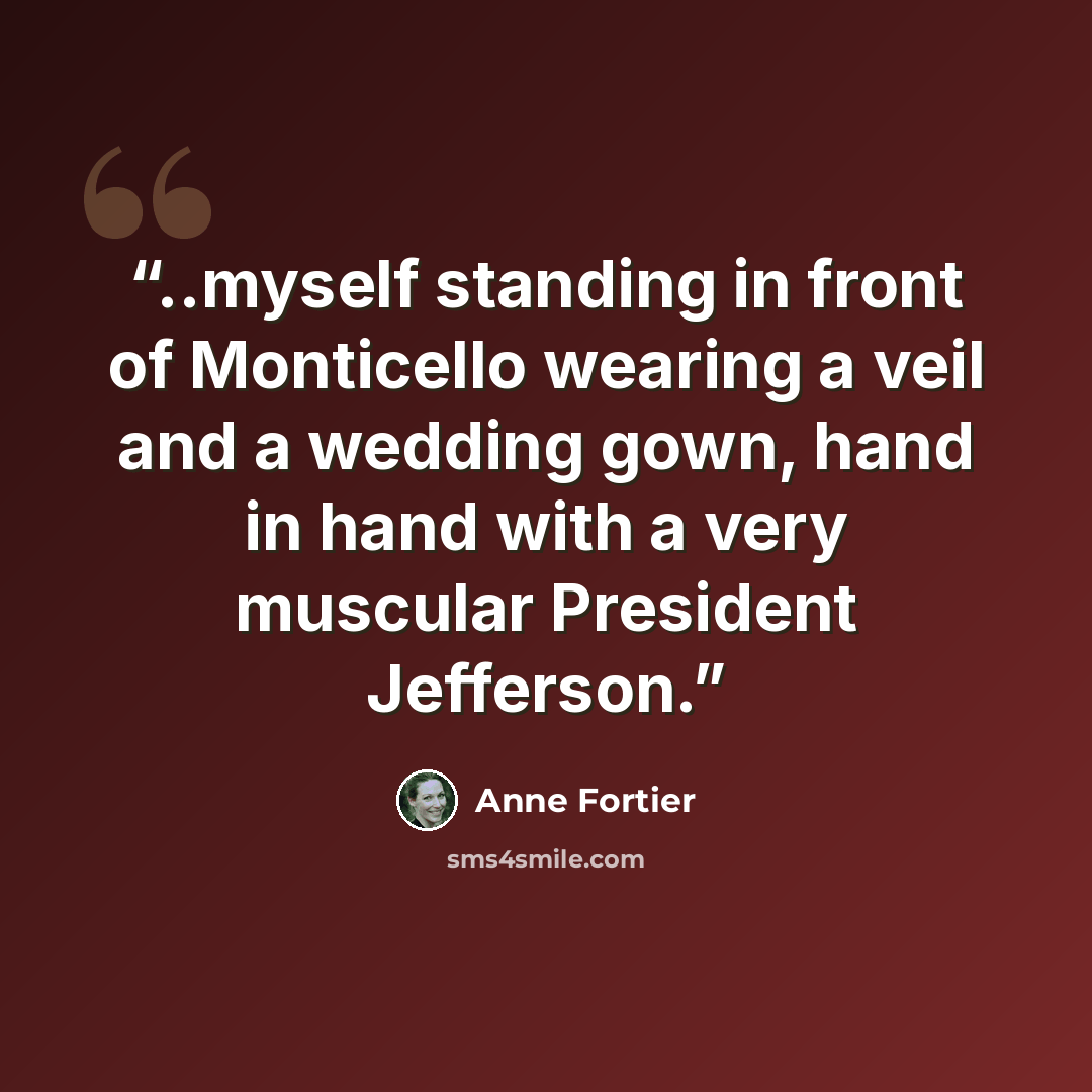 “..myself standing in front of Monticello wearing a veil and a wedding gown, hand in hand with a very muscular President Jefferson.” quote by Anne Fortier