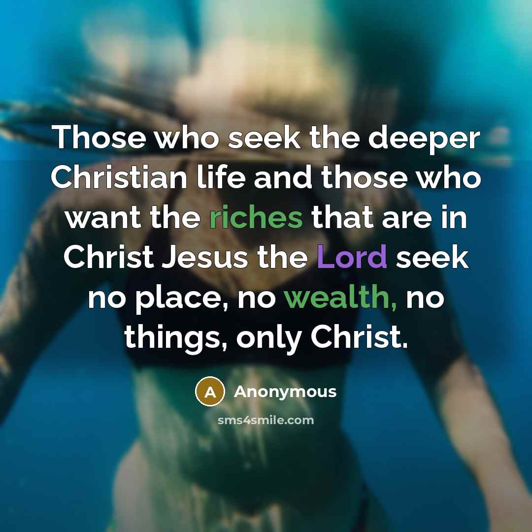 “Those who seek the deeper Christian life and those who want the riches that are in Christ Jesus the Lord seek no place, no wealth, no things, only Christ.” quote by Anonymous