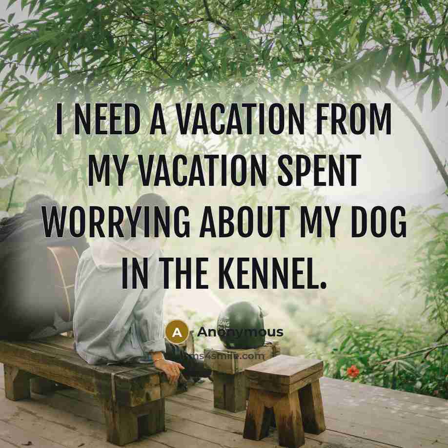 “I need a vacation from my vacation spent worrying about my dog in the kennel.” quote by Anonymous