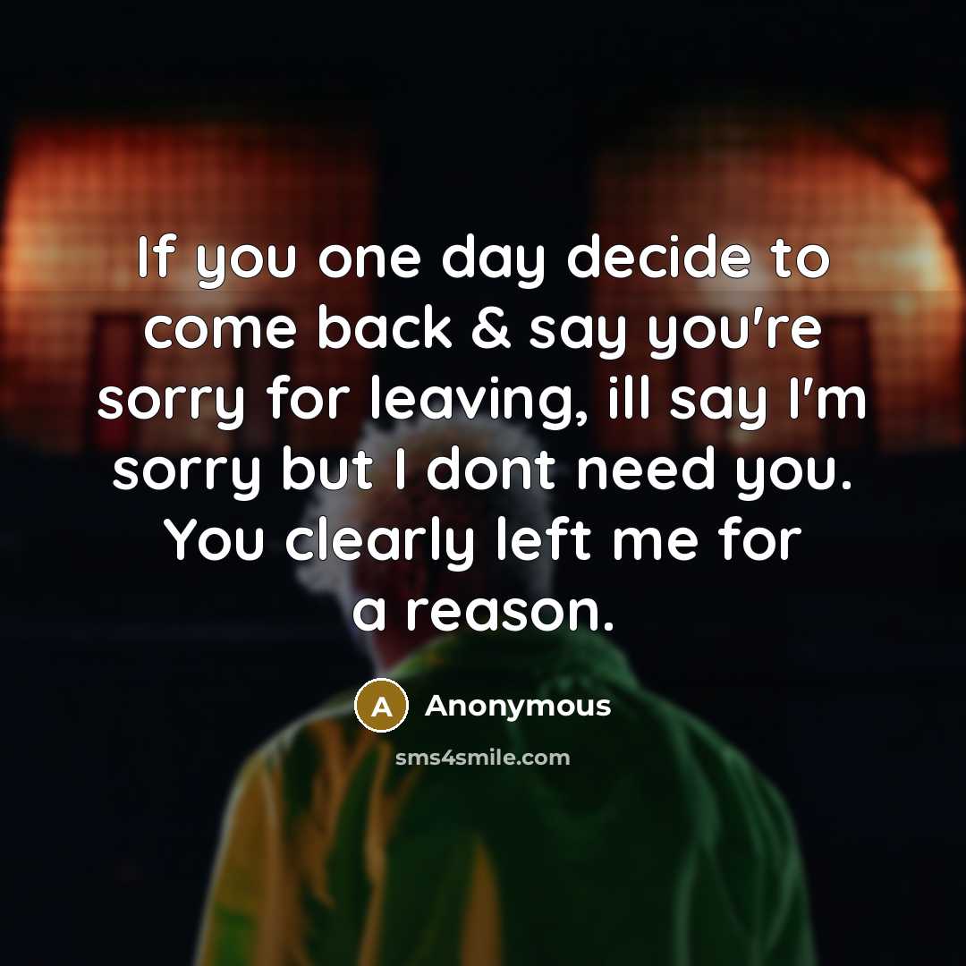 “If you one day decide to come back & say you're sorry for leaving, ill say I'm sorry but I dont need you. You clearly left me for a reason.” quote by Anonymous