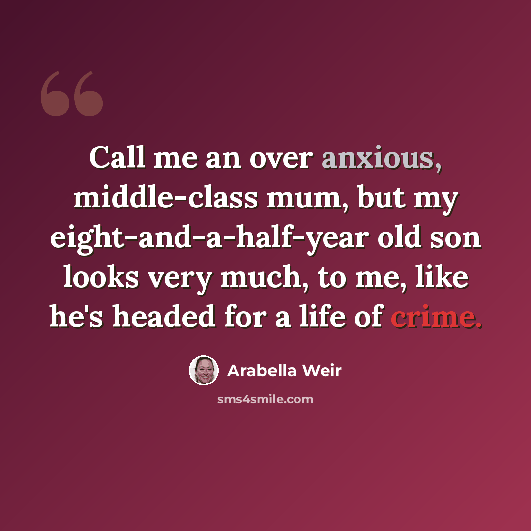 “Call me an over anxious, middle-class mum, but my eight-and-a-half-year old son looks very much, to me, like he's headed for a life of crime.” quote by Arabella Weir