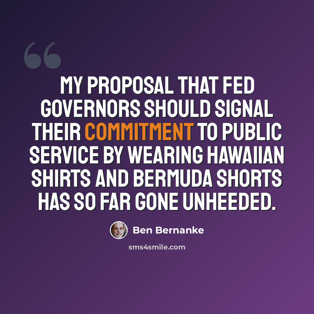 “My proposal that Fed governors should signal their commitment to public service by wearing Hawaiian shirts and Bermuda shorts has so far gone unheeded.” quote by Ben Bernanke