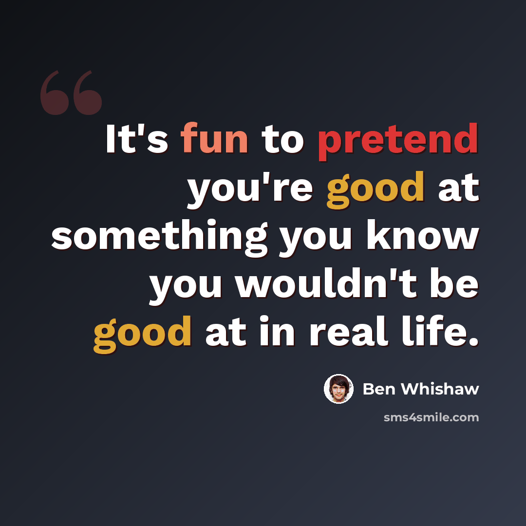 “It's fun to pretend you're good at something you know you wouldn't be good at in real life.” quote by Ben Whishaw