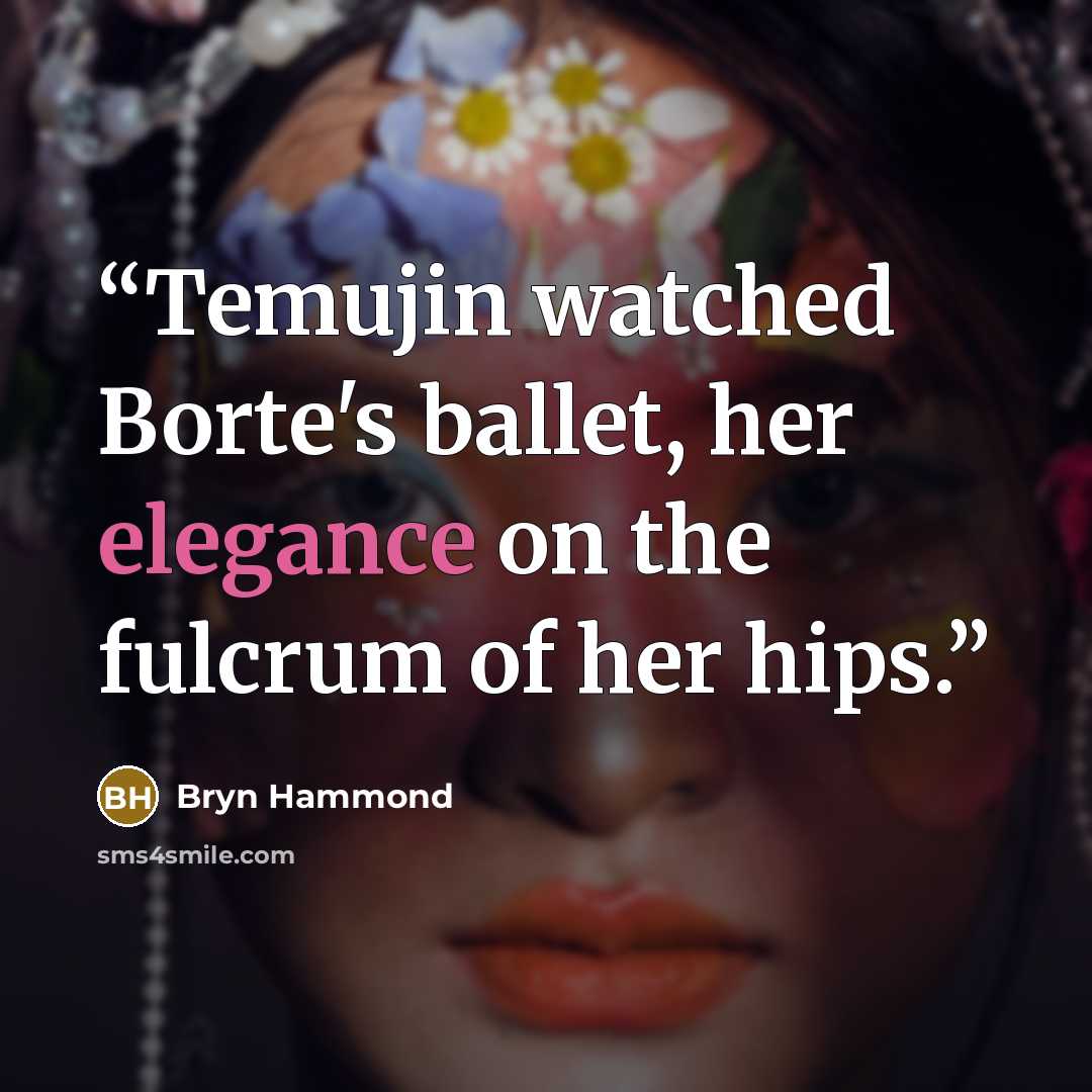 “Temujin watched Borte's ballet, her elegance on the fulcrum of her hips.” quote by Bryn Hammond