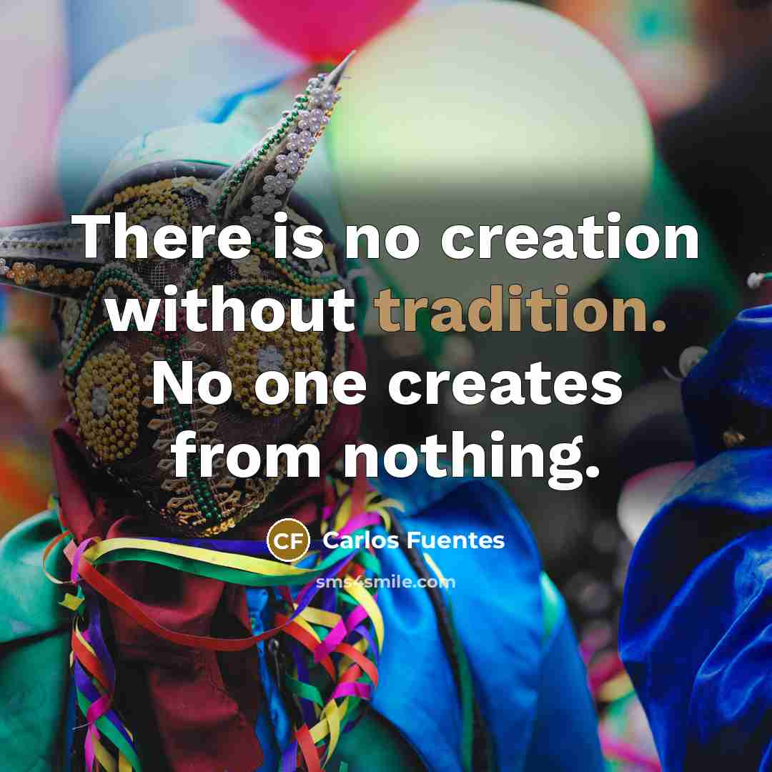 “There is no creation without tradition. No one creates from nothing.” quote by Carlos Fuentes