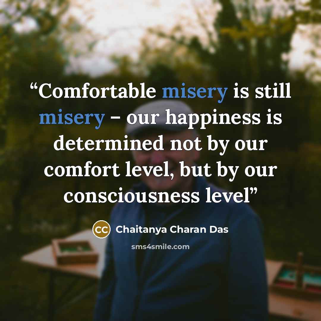 “Comfortable misery is still misery – our happiness is determined not by our comfort level, but by our consciousness level” quote by Chaitanya Charan Das
