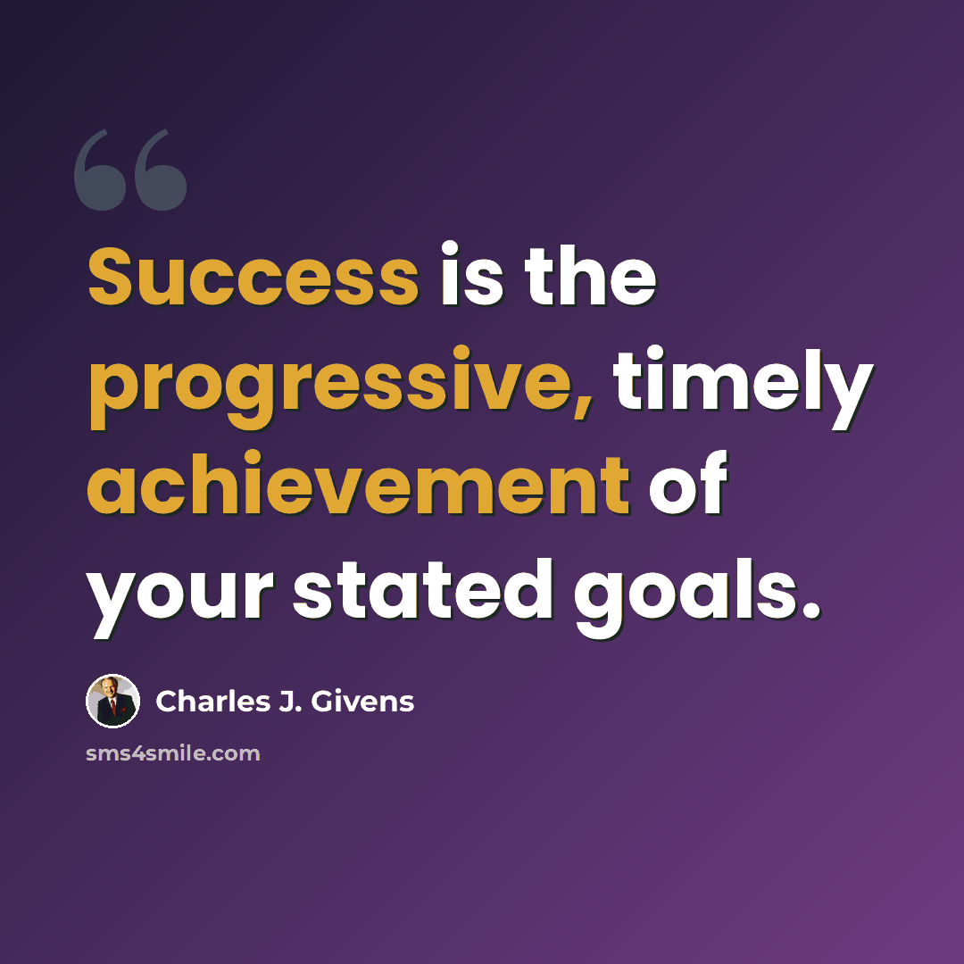 “Success is the progressive, timely achievement of your stated goals.” quote by Charles J. Givens