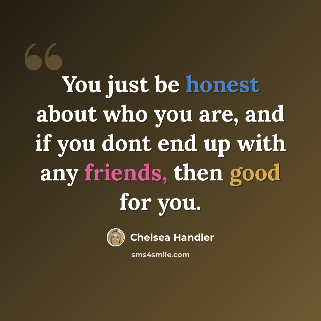 “You just be honest about who you are, and if you dont end up with any friends, then good for you.” quote by Chelsea Handler