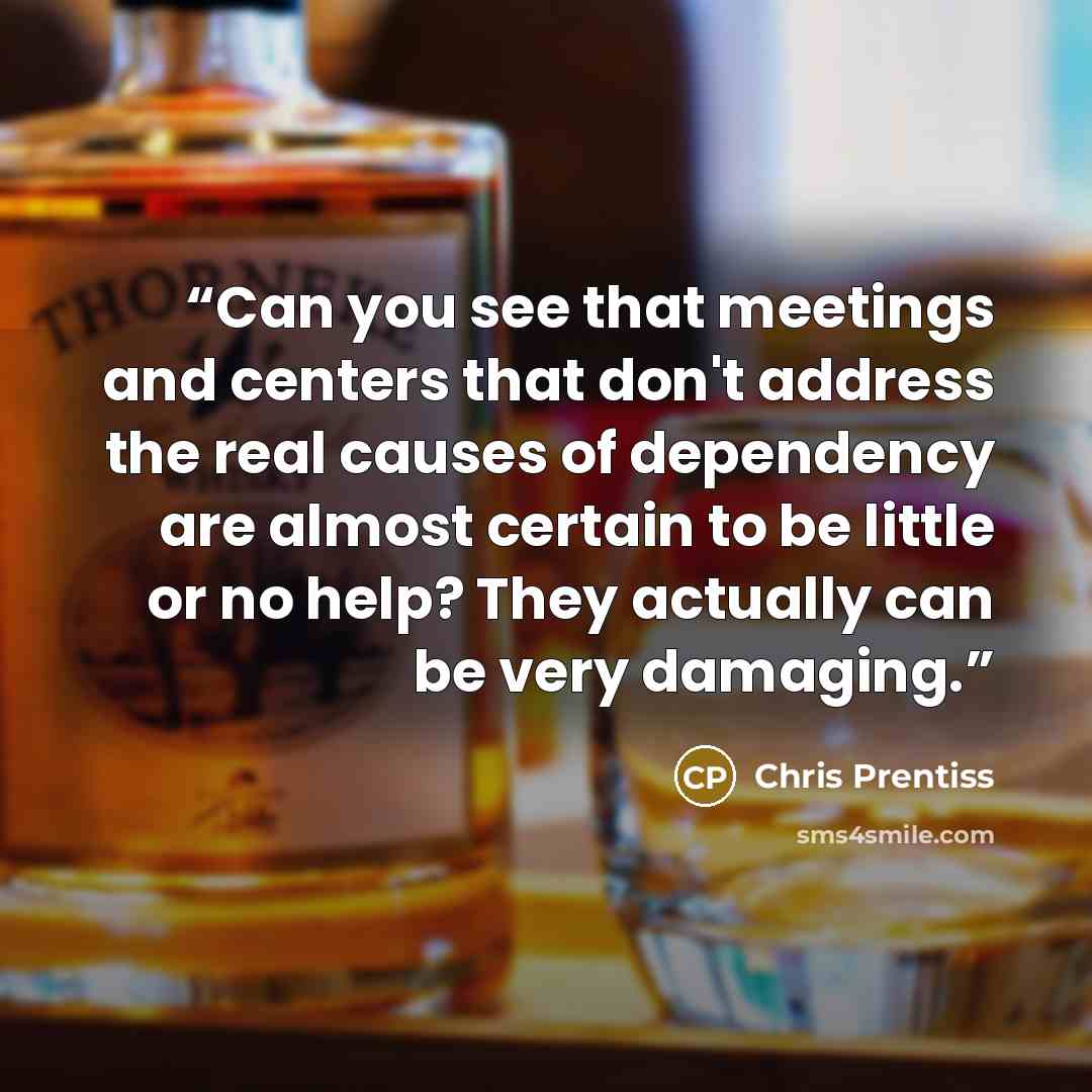 “Can you see that meetings and centers that don't address the real causes of dependency are almost certain to be little or no help? They actually can be very damaging.” quote by Chris Prentiss