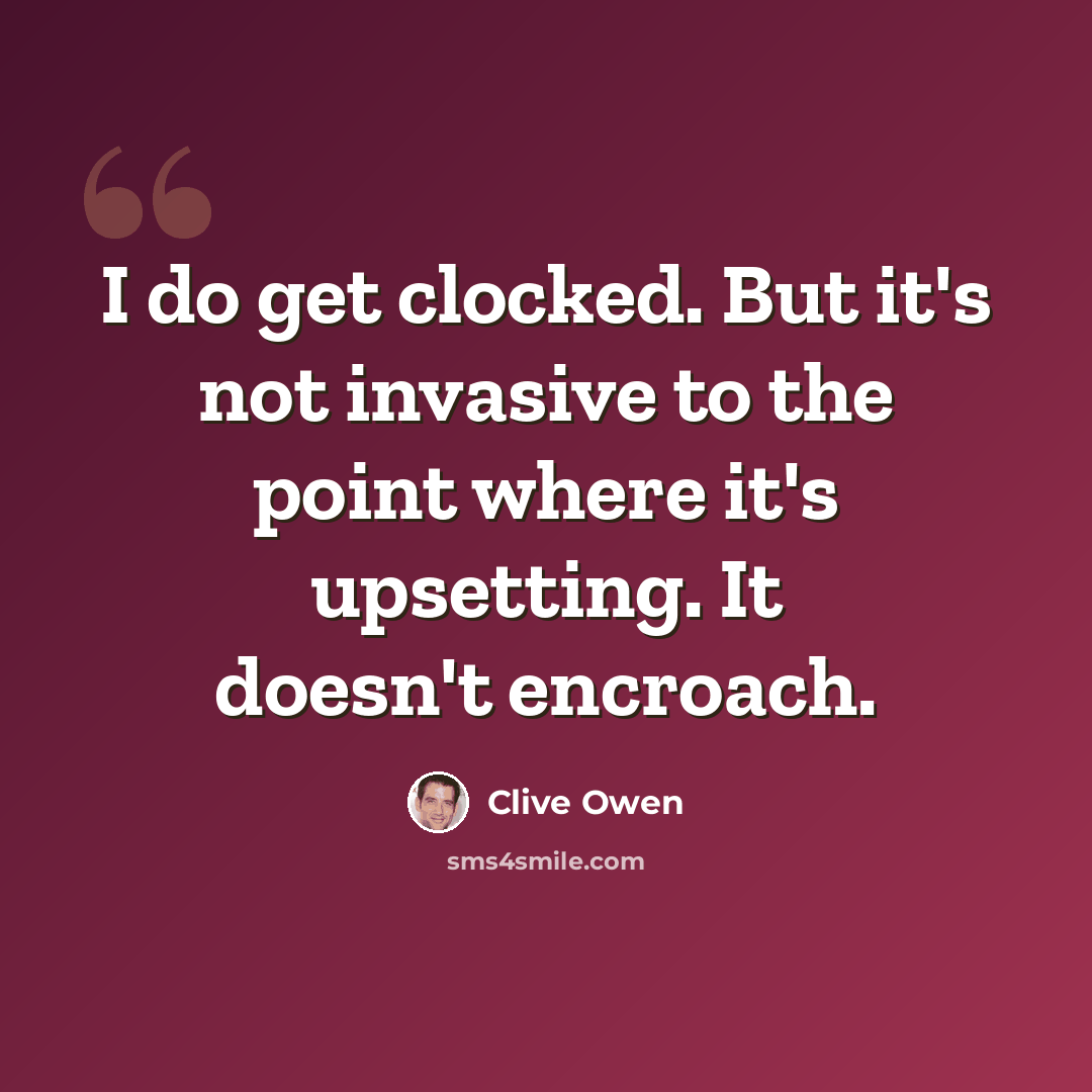“I do get clocked. But it's not invasive to the point where it's upsetting. It doesn't encroach.” quote by Clive Owen