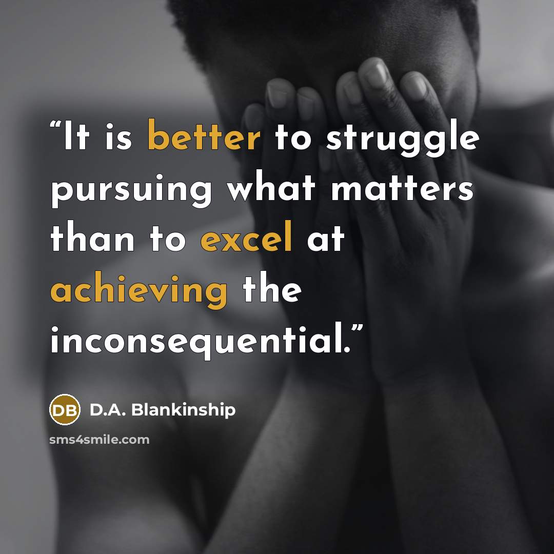“It is better to struggle pursuing what matters than to excel at achieving the inconsequential.” quote by D.A. Blankinship