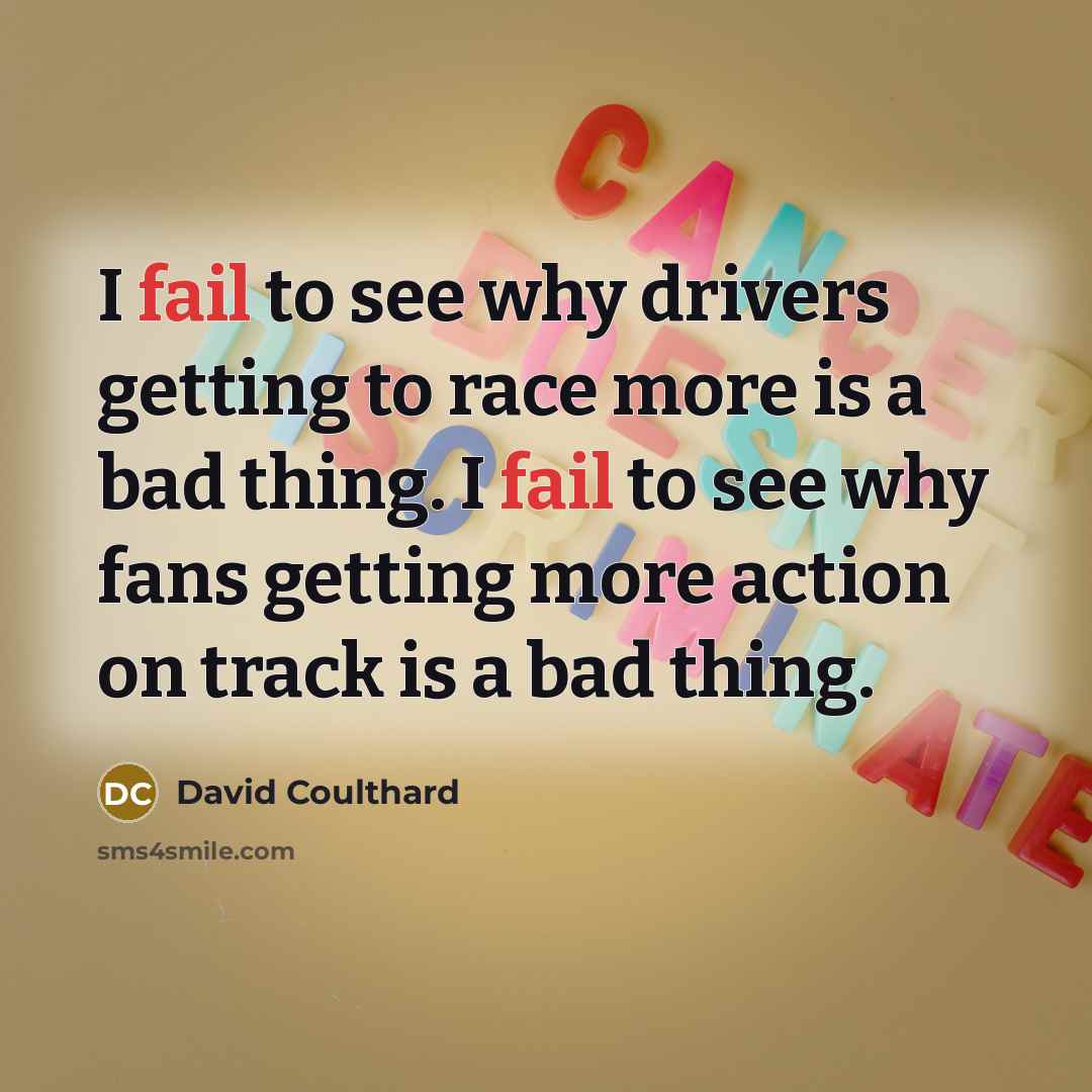 “I fail to see why drivers getting to race more is a bad thing. I fail to see why fans getting more action on track is a bad thing.” quote by David Coulthard