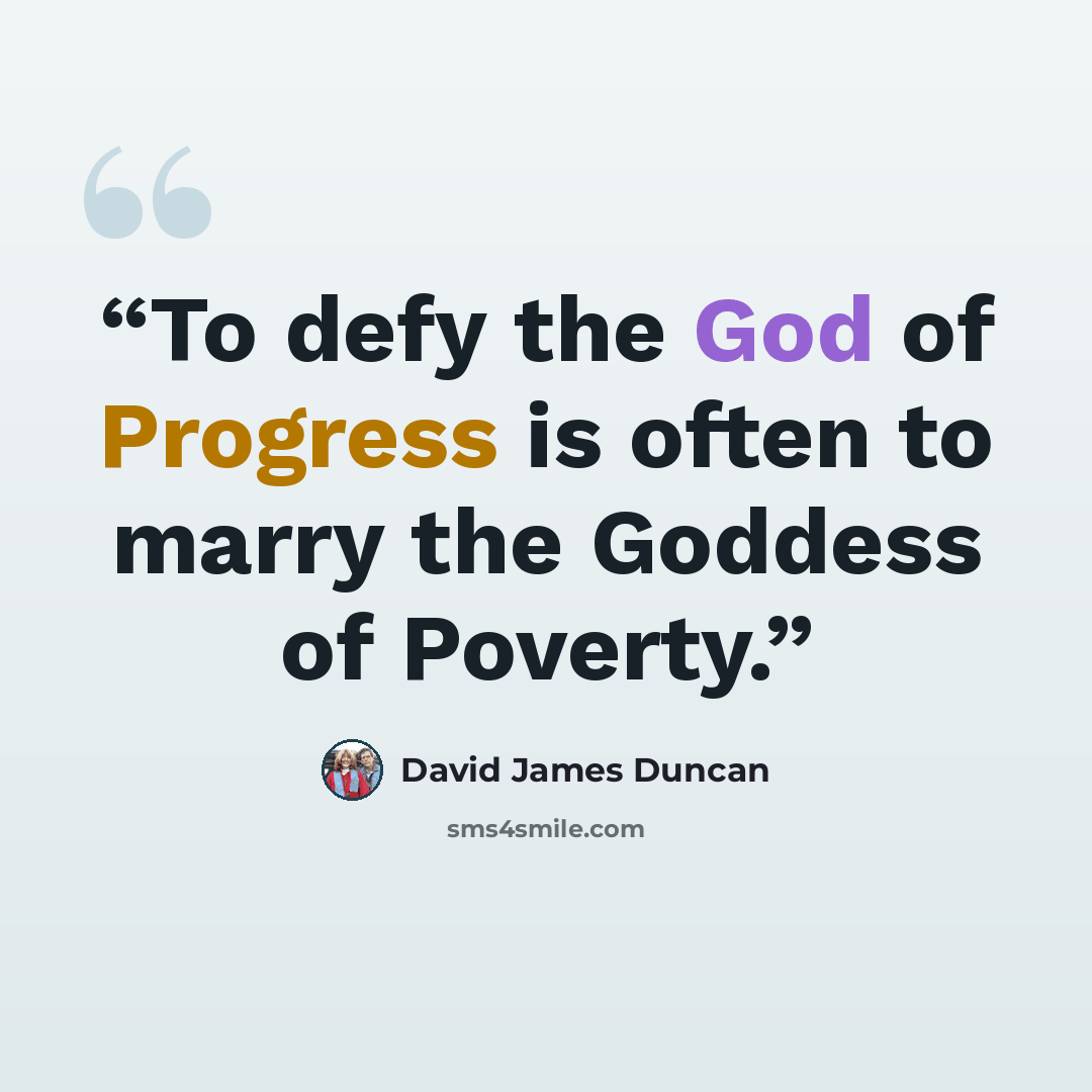 “To defy the God of Progress is often to marry the Goddess of Poverty.” quote by David James Duncan