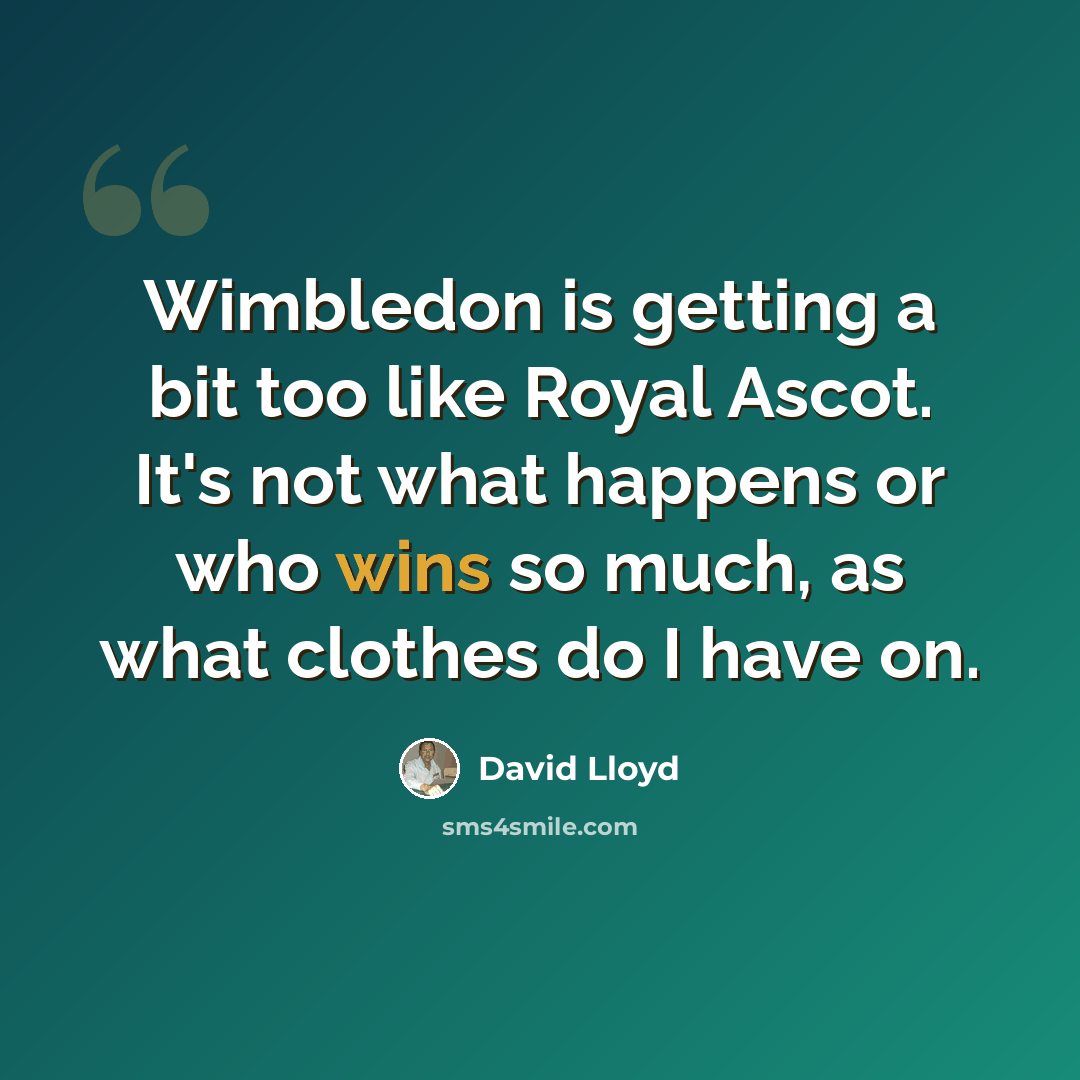 “Wimbledon is getting a bit too like Royal Ascot. It's not what happens or who wins so much, as what clothes do I have on.” quote by David Lloyd