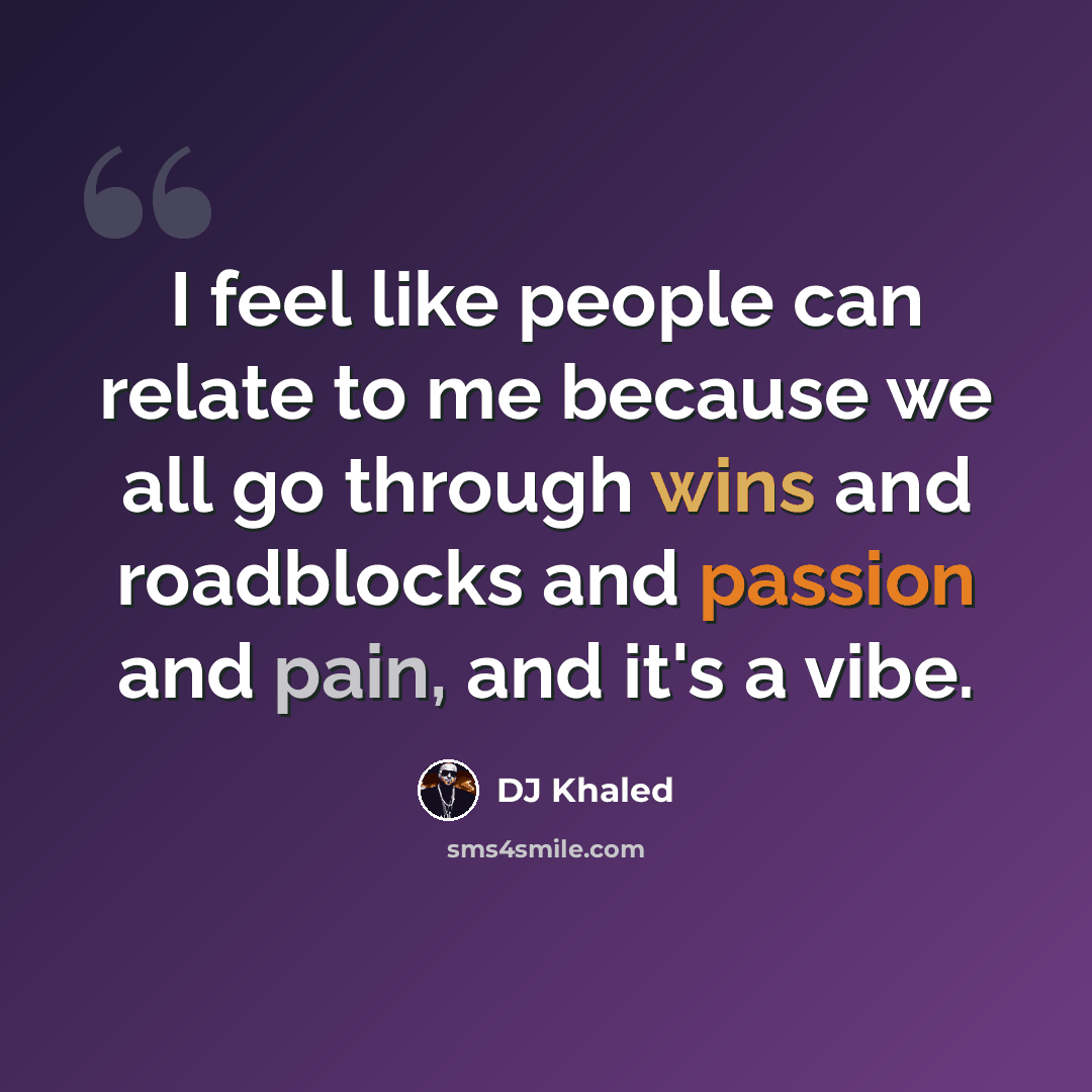 “I feel like people can relate to me because we all go through wins and roadblocks and passion and pain, and it's a vibe.” quote by DJ Khaled