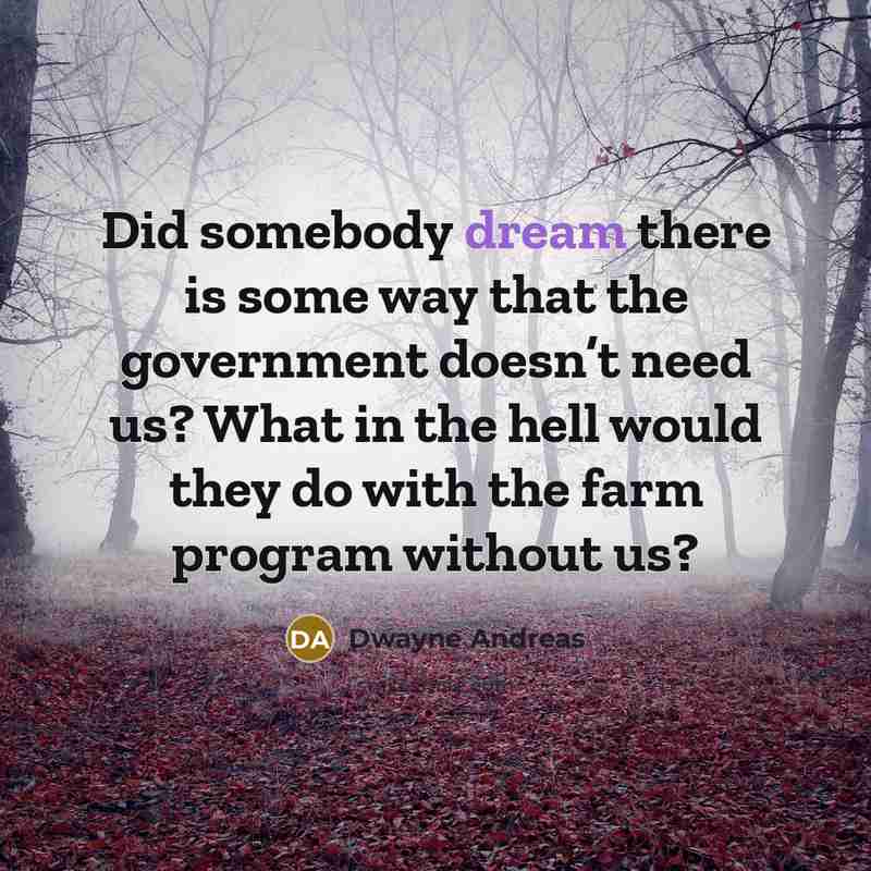 “Did somebody dream there is some way that the government doesn’t need us? What in the hell would they do with the farm program without us?” quote by Dwayne Andreas