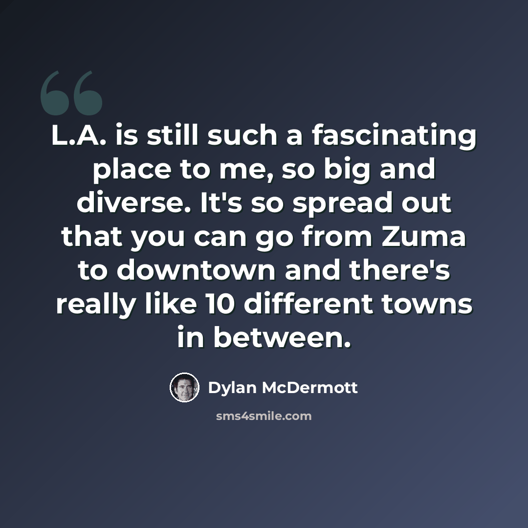 “L.A. is still such a fascinating place to me, so big and diverse. It's so spread out that you can go from Zuma to downtown and there's really like 10 different towns in between.” quote by Dylan McDermott