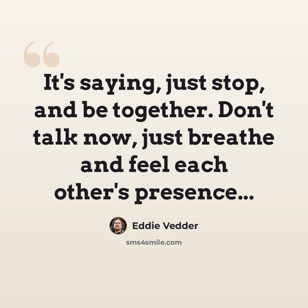 “It's saying, just stop, and be together. Don't talk now, just breathe and feel each other's presence...” quote by Eddie Vedder