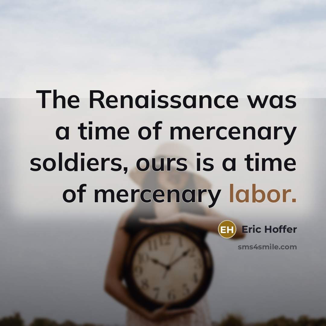 “The Renaissance was a time of mercenary soldiers, ours is a time of mercenary labor.” quote by Eric Hoffer