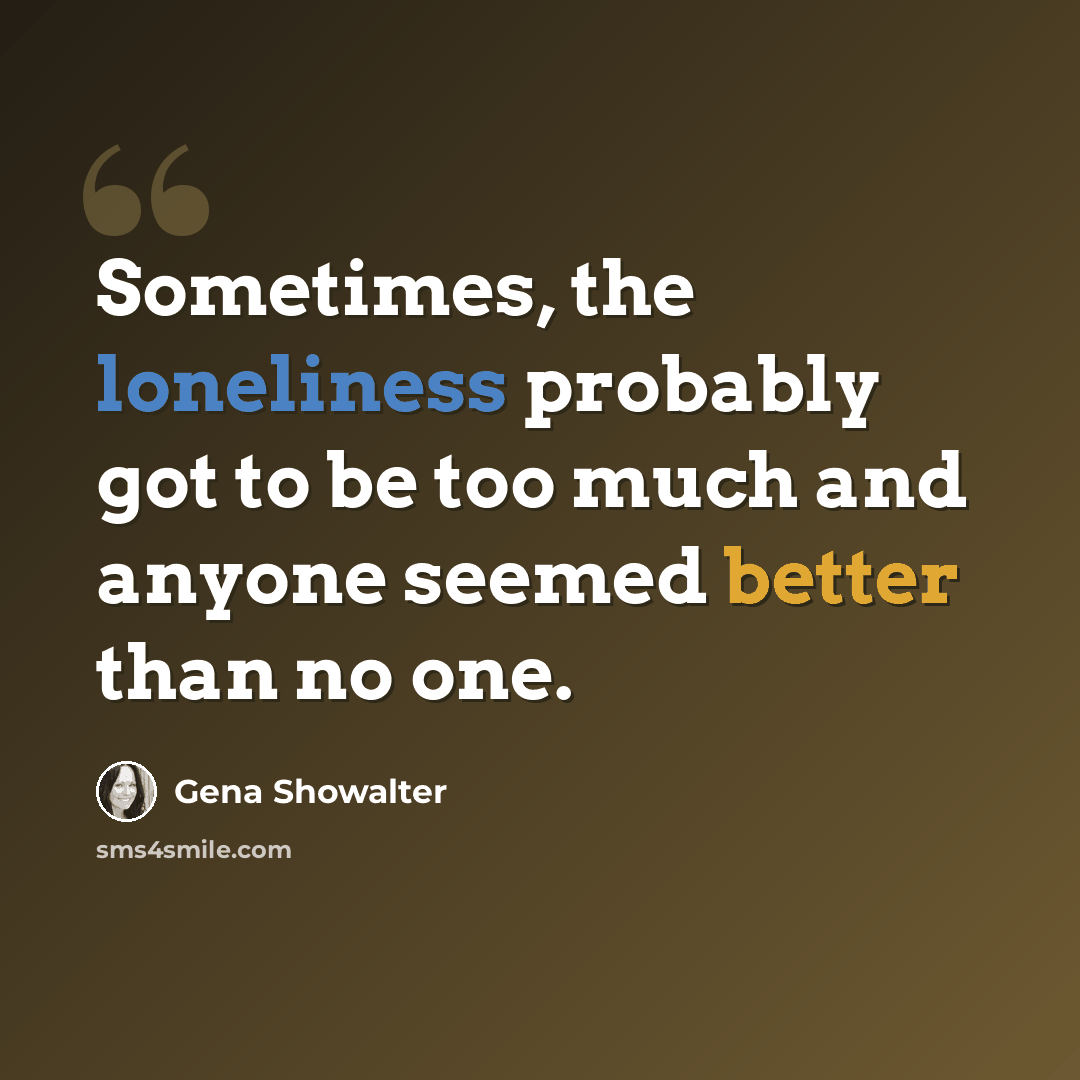 “Sometimes, the loneliness probably got to be too much and anyone seemed better than no one.” quote by Gena Showalter
