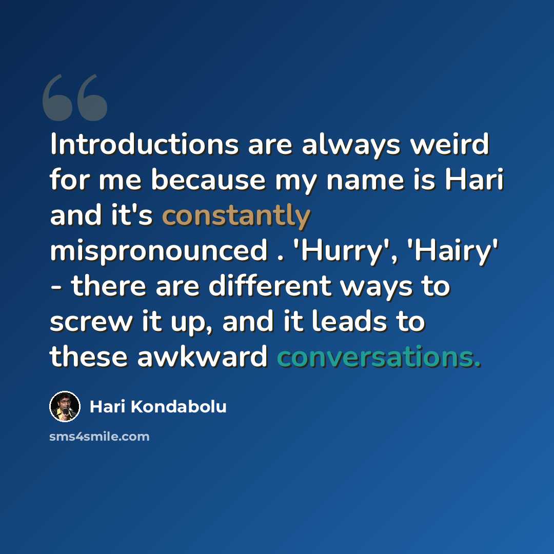“Introductions are always weird for me because my name is Hari and it's constantly mispronounced . 'Hurry', 'Hairy' - there are different ways to screw it up, and it leads to these awkward conversations.” quote by Hari Kondabolu