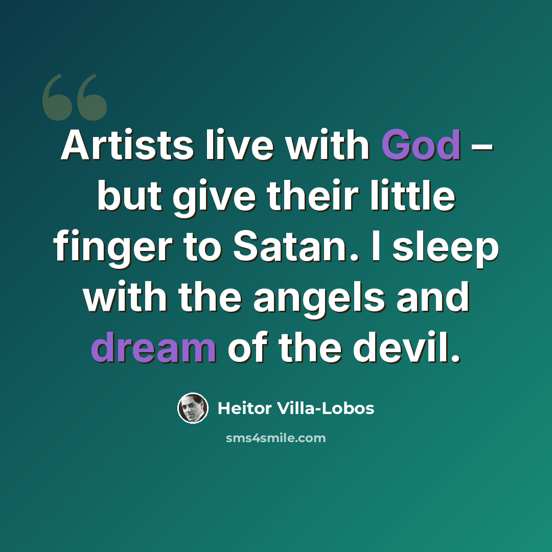 “Artists live with God – but give their little finger to Satan. I sleep with the angels and dream of the devil.” quote by Heitor Villa-Lobos