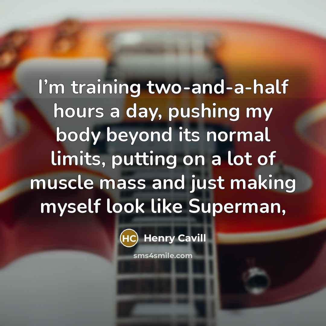 “I’m training two-and-a-half hours a day, pushing my body beyond its normal limits, putting on a lot of muscle mass and just making myself look like Superman,” quote by Henry Cavill