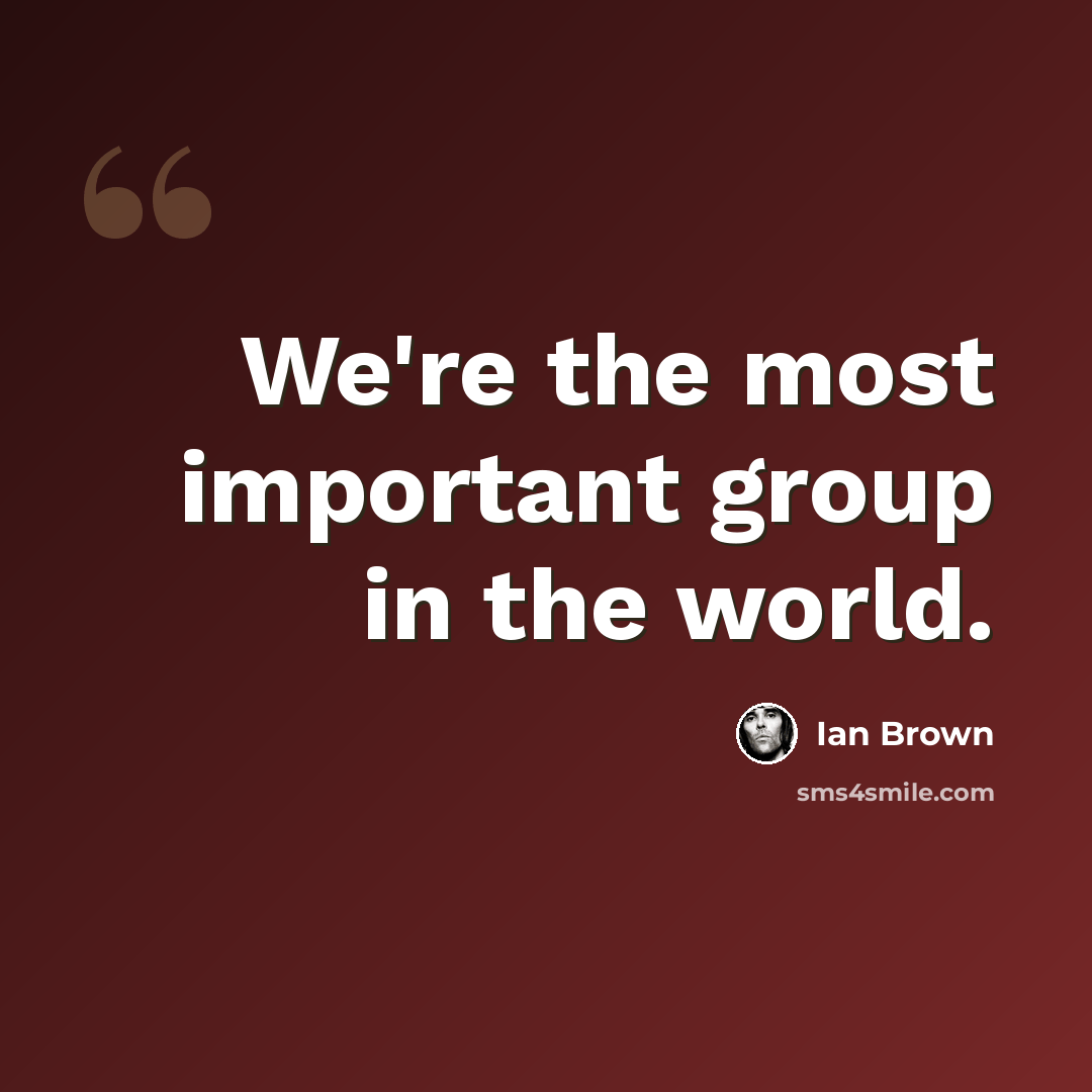 “We're the most important group in the world.” quote by Ian Brown
