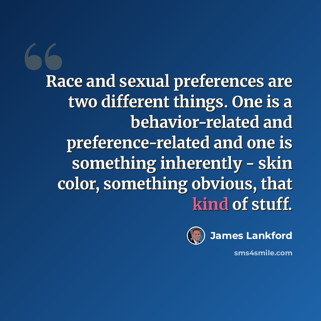“Race and sexual preferences are two different things. One is a behavior-related and preference-related and one is something inherently - skin color, something obvious, that kind of stuff.” quote by James Lankford