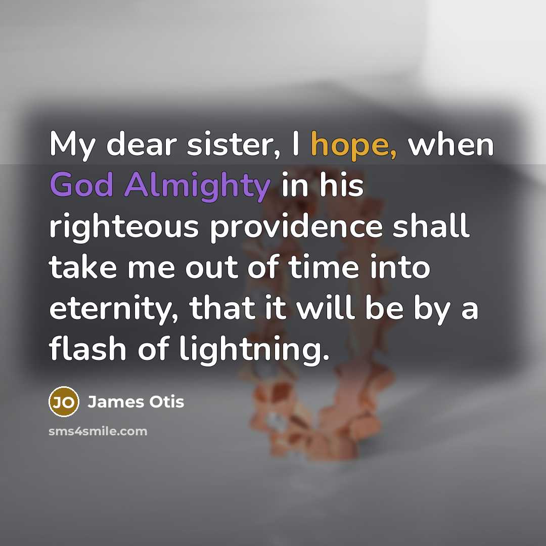 “My dear sister, I hope, when God Almighty in his righteous providence shall take me out of time into eternity, that it will be by a flash of lightning.” quote by James Otis