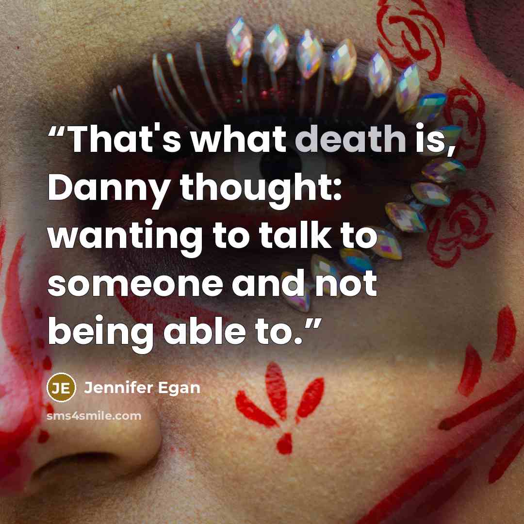 “That's what death is, Danny thought: wanting to talk to someone and not being able to.” quote by Jennifer Egan