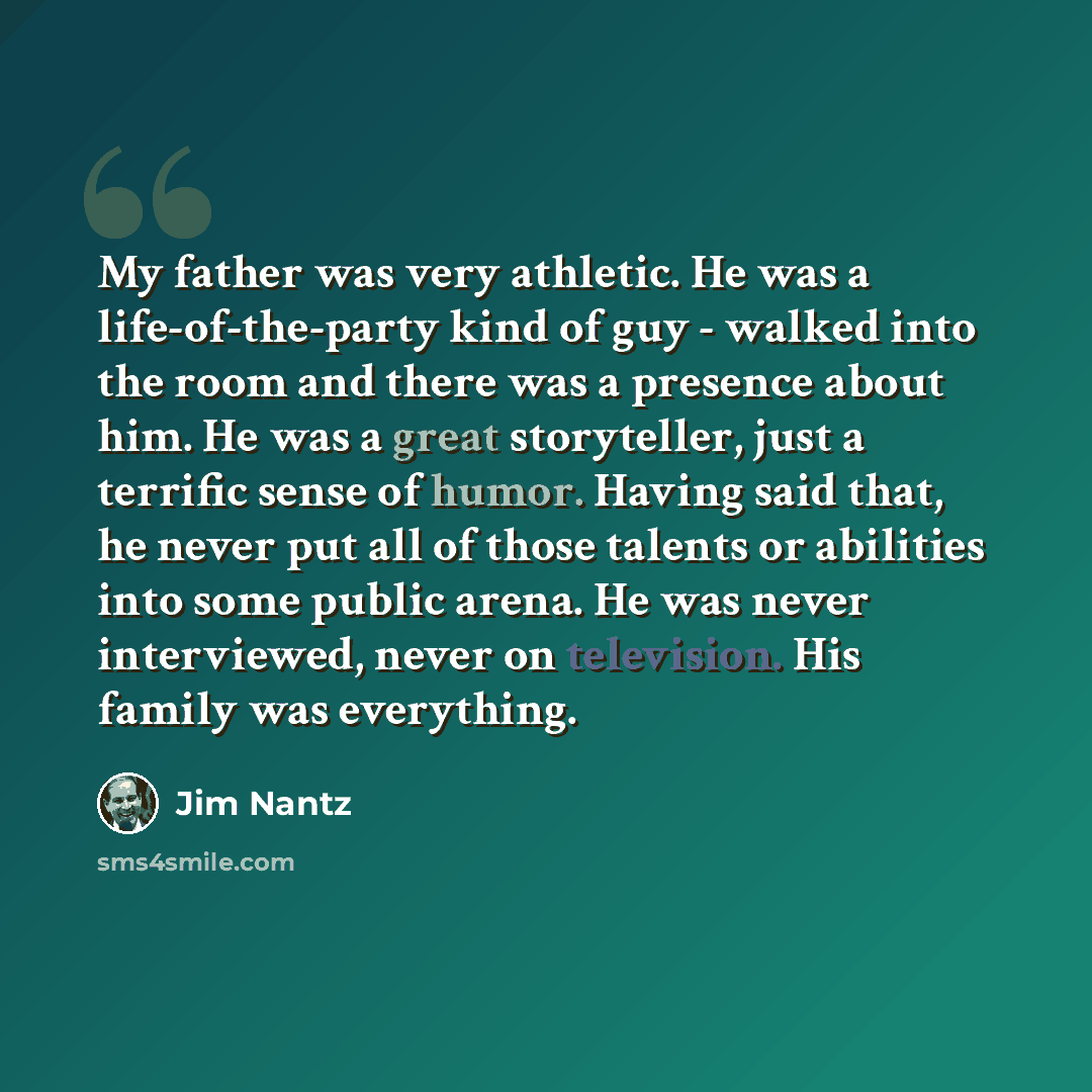 “My father was very athletic. He was a life-of-the-party kind of guy - walked into the room and there was a presence about him. He was a great storyteller, just a terrific sense of humor. Having said that, he never put all of those talents or abilities into some public arena. He was never…” quote by Jim Nantz