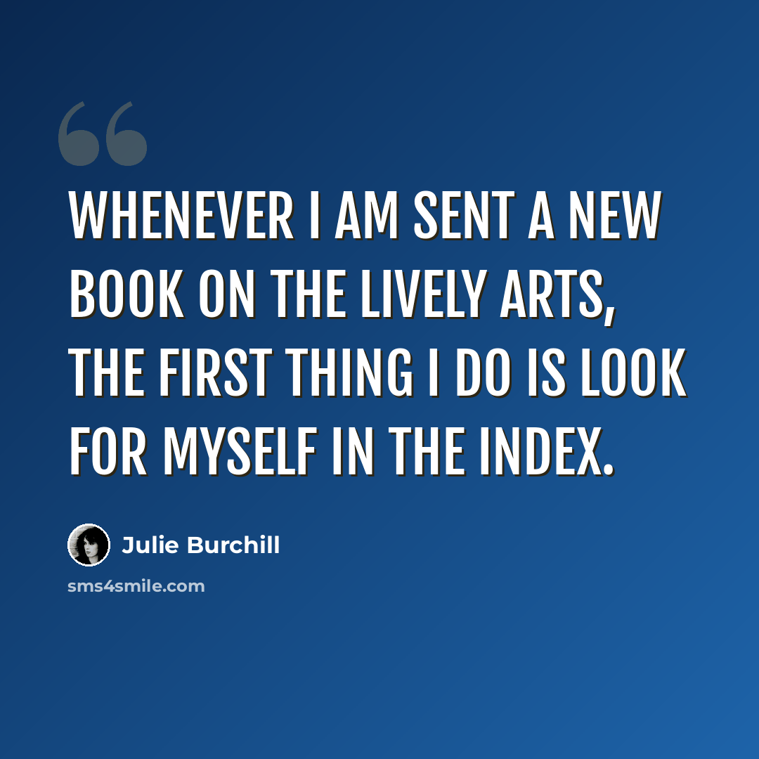 “Whenever I am sent a new book on the lively arts, the first thing I do is look for myself in the index.” quote by Julie Burchill