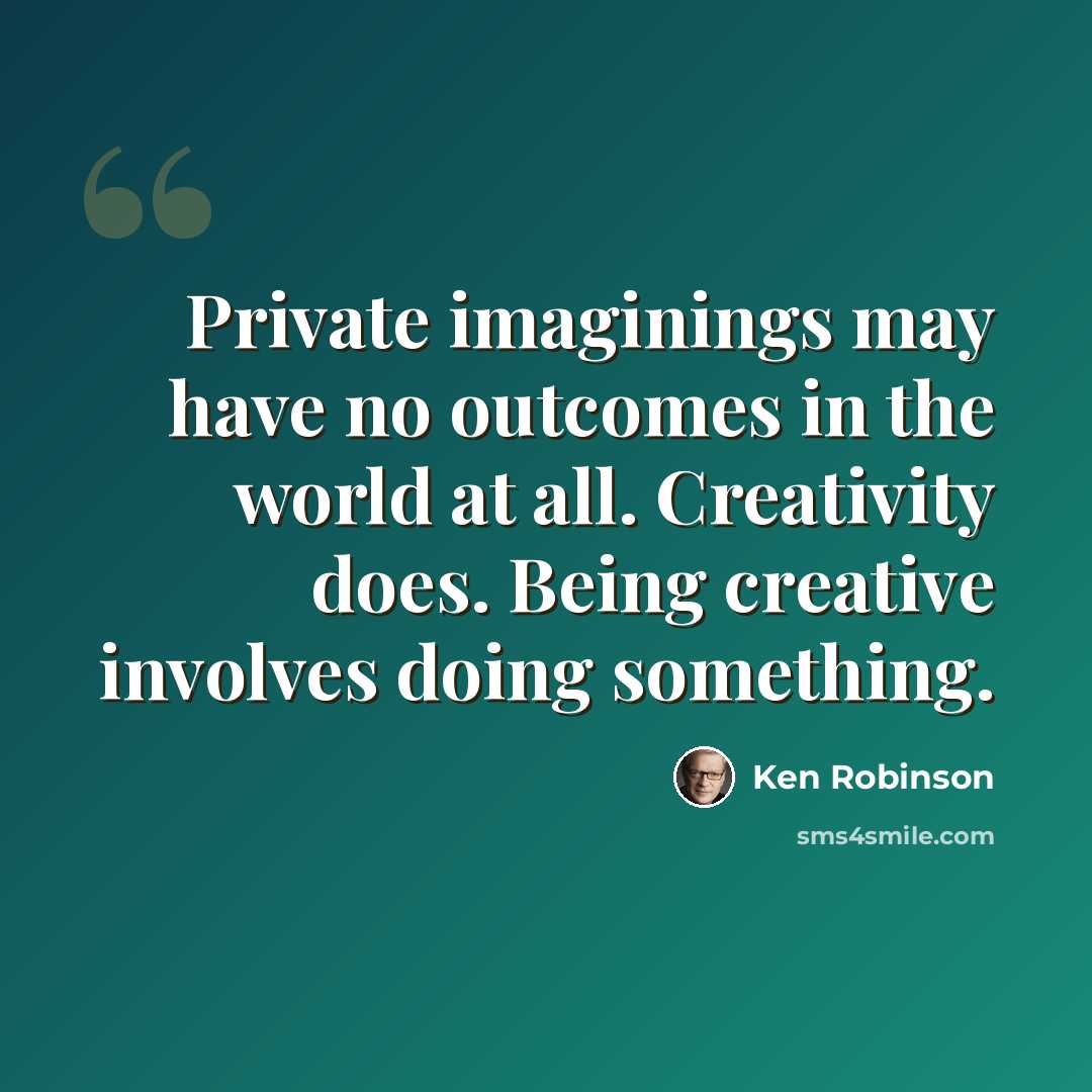 “Private imaginings may have no outcomes in the world at all. Creativity does. Being creative involves doing something.” quote by Ken Robinson