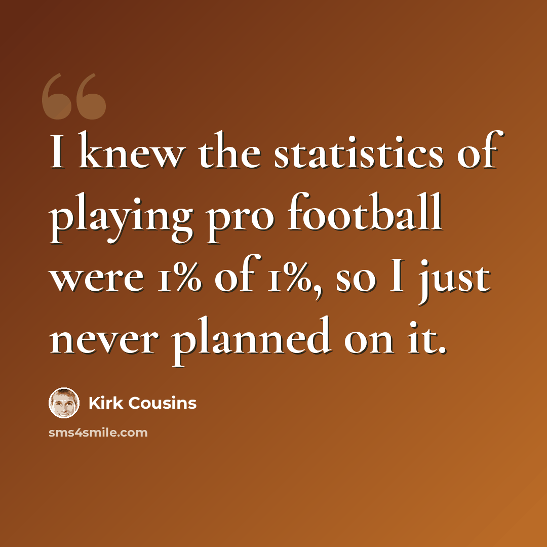 “I knew the statistics of playing pro football were 1% of 1%, so I just never planned on it.” quote by Kirk Cousins