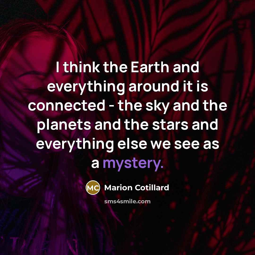 “I think the Earth and everything around it is connected - the sky and the planets and the stars and everything else we see as a mystery.” quote by Marion Cotillard