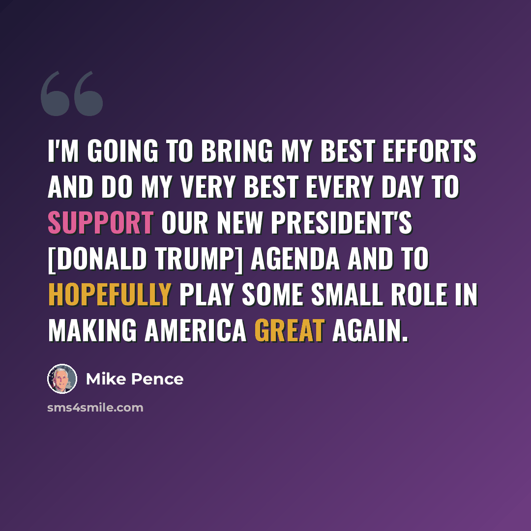 “I'm going to bring my best efforts and do my very best every day to support our new president's [Donald Trump] agenda and to hopefully play some small role in making America great again.” quote by Mike Pence