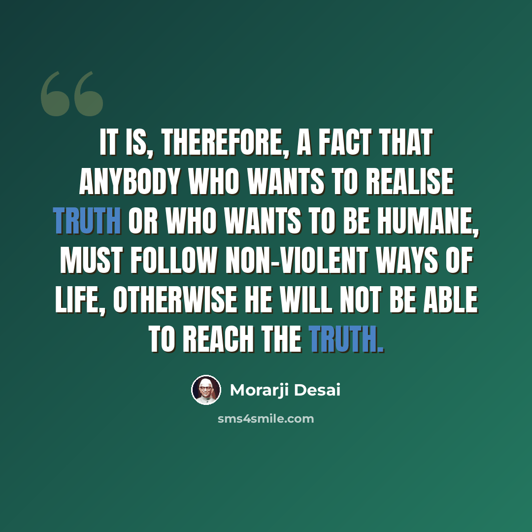 “It is, therefore, a fact that anybody who wants to realise Truth or who wants to be humane, must follow non-violent ways of life, otherwise he will not be able to reach the Truth.” quote by Morarji Desai