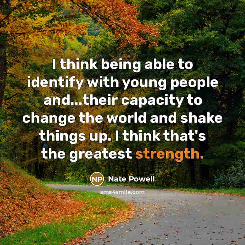“I think being able to identify with young people and...their capacity to change the world and shake things up. I think that's the greatest strength.” quote by Nate Powell